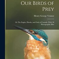 Our Birds of Prey; or The Eagles, Hawks, and Owls of Canada. With 30 Photographic Illus