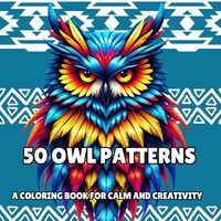 50 Owl Patterns: A Coloring Book for Calm and Creativity: Intricate Designs to Inspire Relaxation an